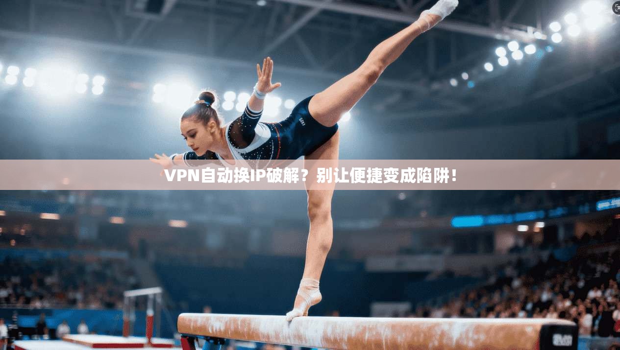 VPN自动换IP破解？别让便捷变成陷阱！