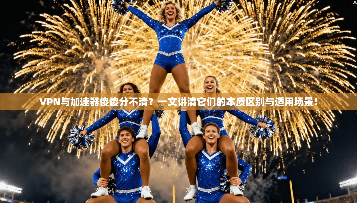 VPN与加速器傻傻分不清？一文讲清它们的本质区别与适用场景！