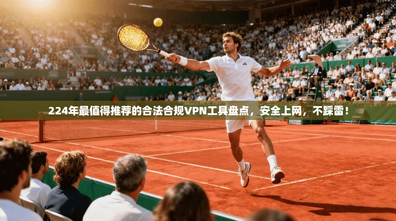 224年最值得推荐的合法合规VPN工具盘点，安全上网，不踩雷！