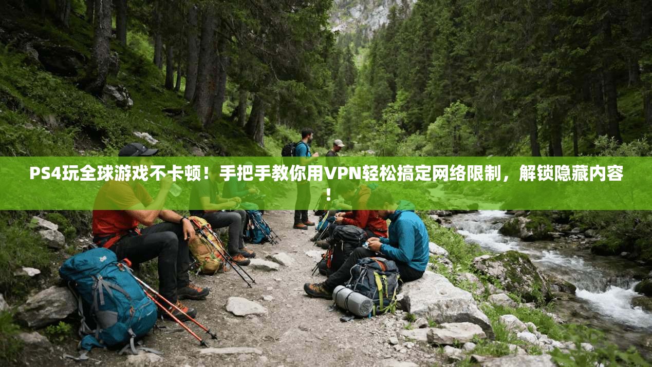 PS4玩全球游戏不卡顿！手把手教你用VPN轻松搞定网络限制，解锁隐藏内容！