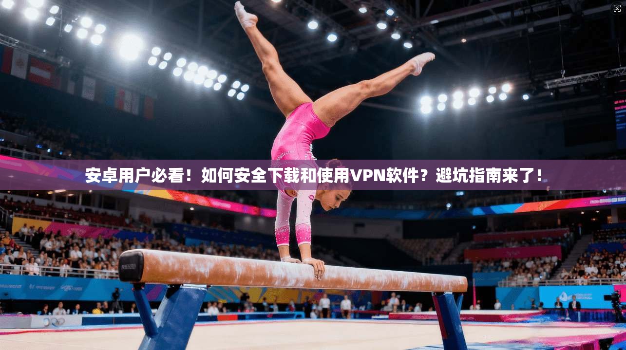 安卓用户必看！如何安全下载和使用VPN软件？避坑指南来了！