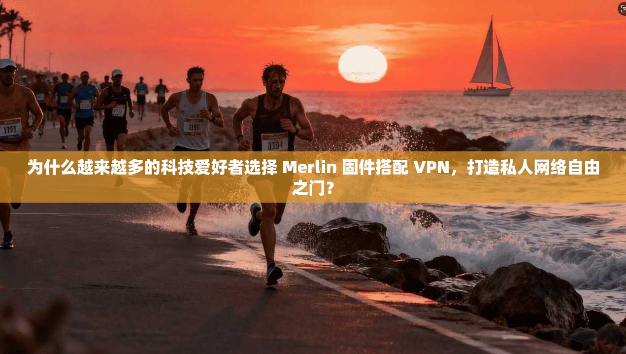 为什么越来越多的科技爱好者选择 Merlin 固件搭配 VPN，打造私人网络自由之门？