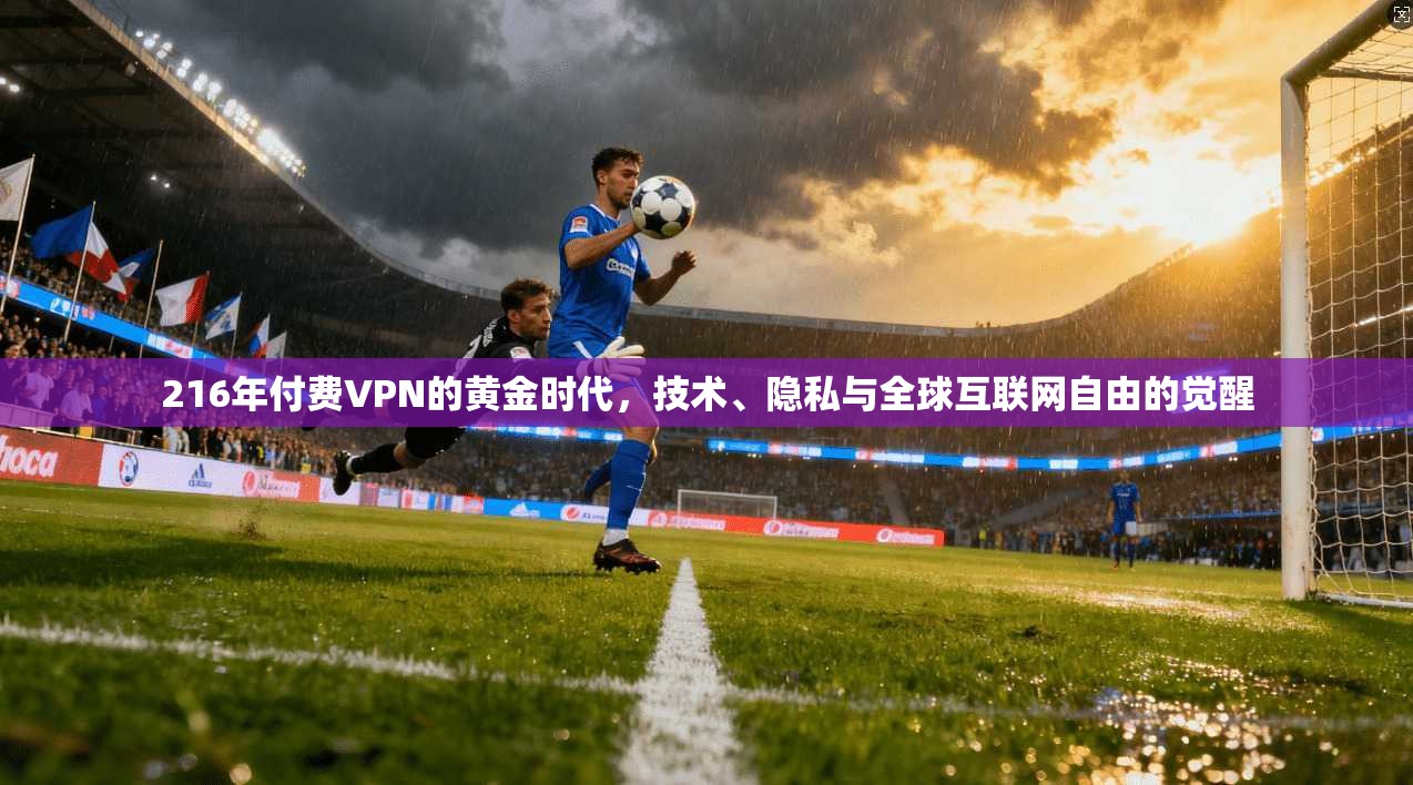 216年付费VPN的黄金时代，技术、隐私与全球互联网自由的觉醒