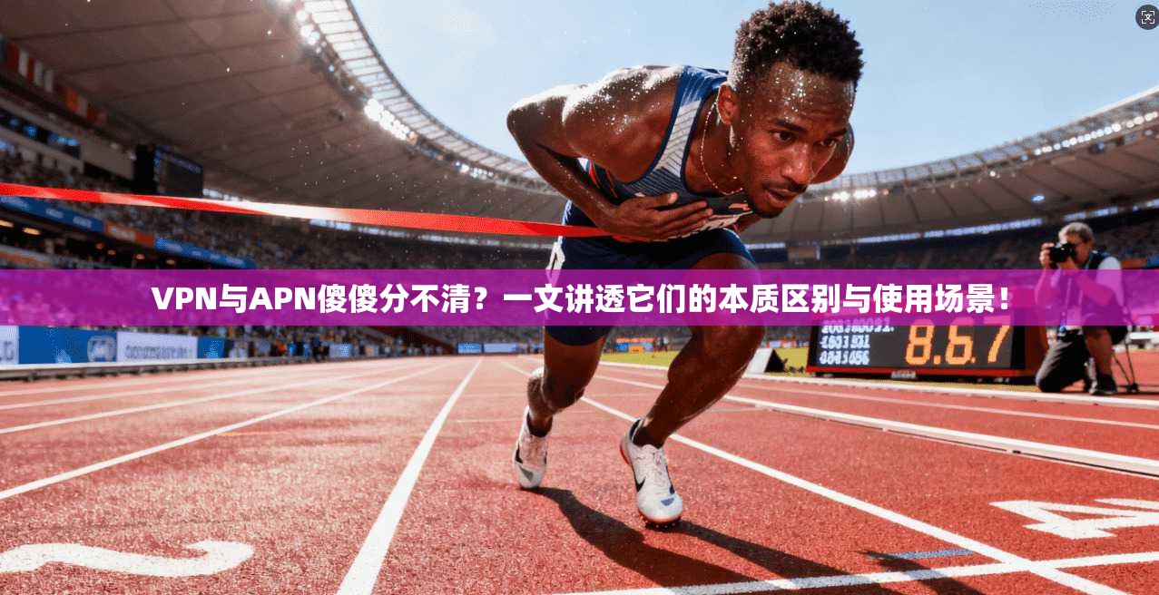 VPN与APN傻傻分不清？一文讲透它们的本质区别与使用场景！