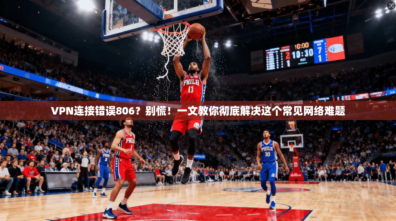 VPN连接错误806？别慌！一文教你彻底解决这个常见网络难题