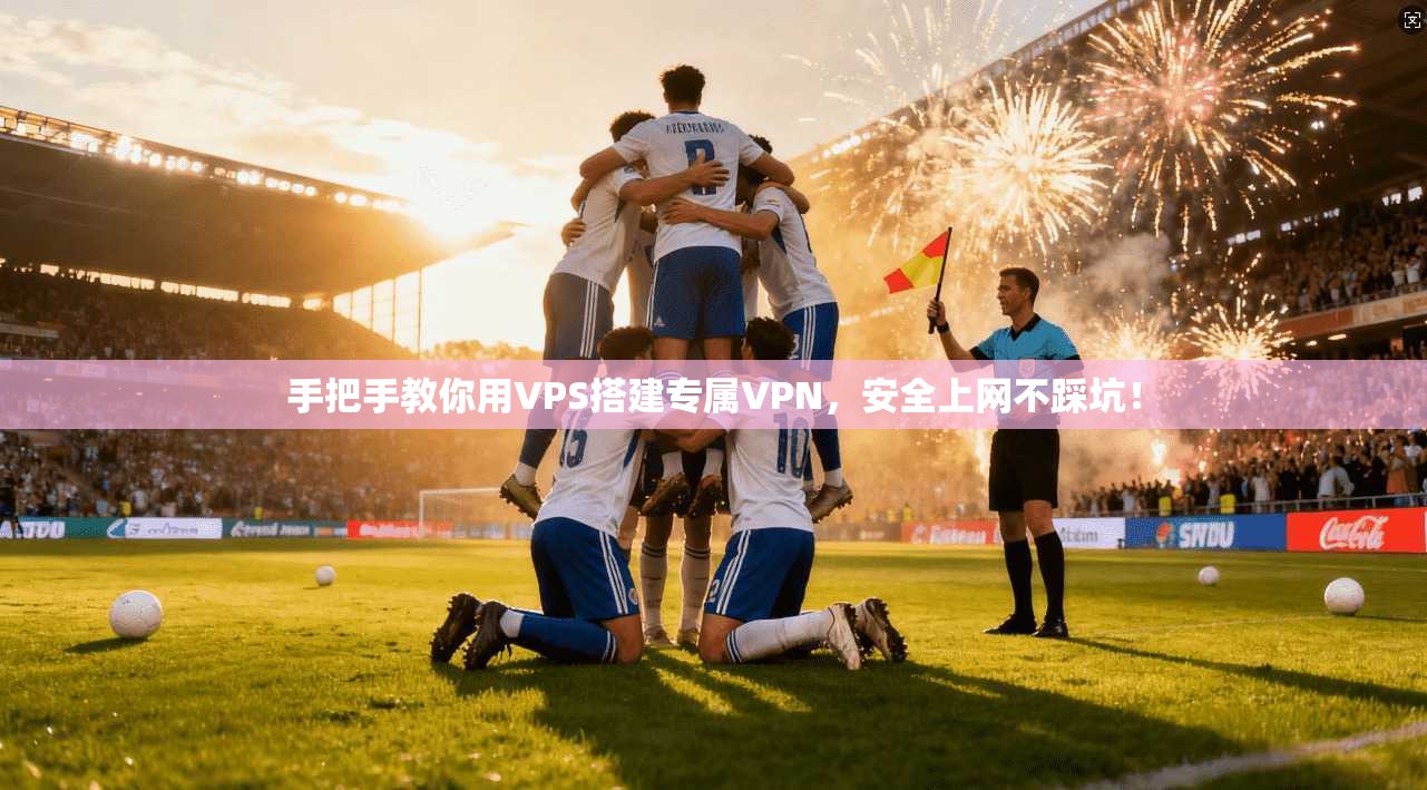 手把手教你用VPS搭建专属VPN，安全上网不踩坑！