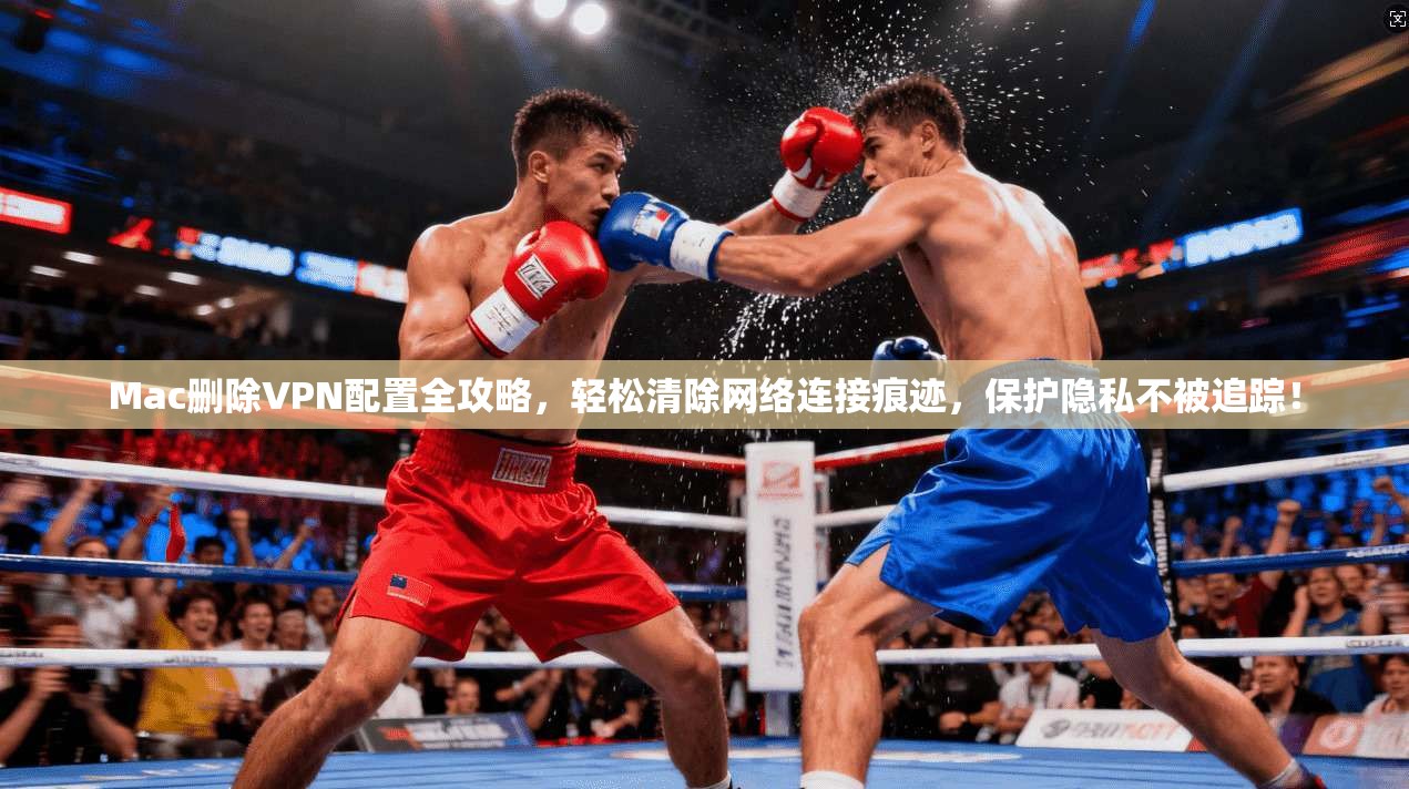 Mac删除VPN配置全攻略，轻松清除网络连接痕迹，保护隐私不被追踪！
