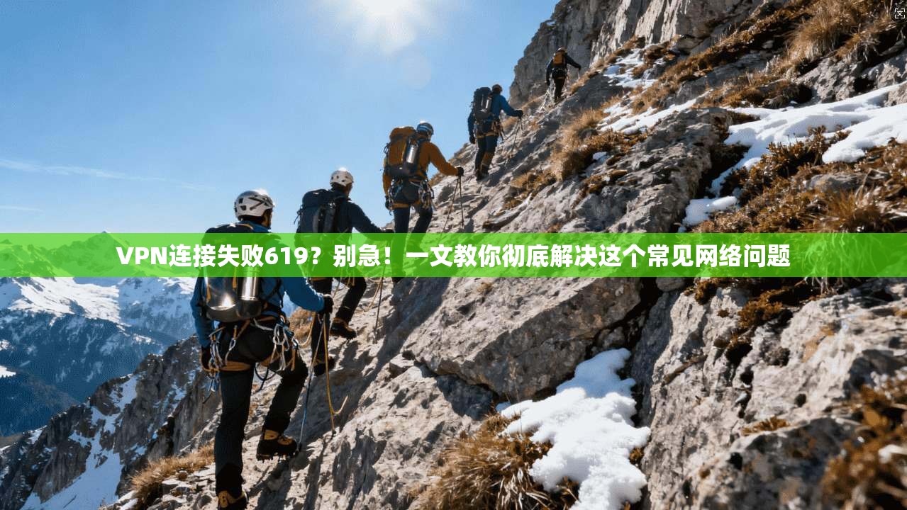 VPN连接失败619？别急！一文教你彻底解决这个常见网络问题