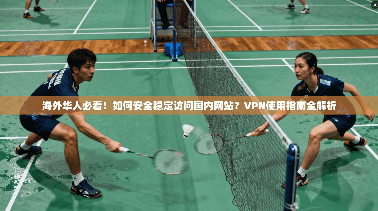 海外华人必看！如何安全稳定访问国内网站？VPN使用指南全解析