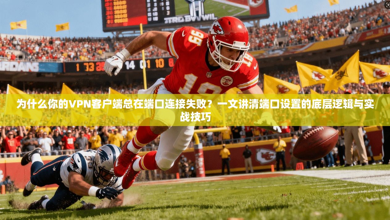 为什么你的VPN客户端总在端口连接失败？一文讲清端口设置的底层逻辑与实战技巧