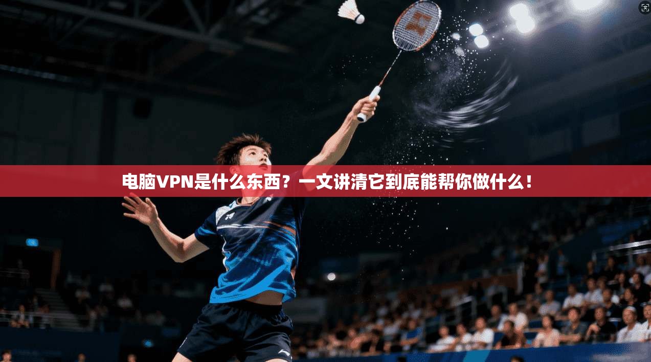 电脑VPN是什么东西？一文讲清它到底能帮你做什么！