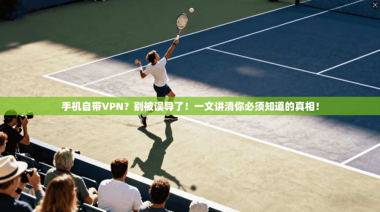 手机自带VPN？别被误导了！一文讲清你必须知道的真相！