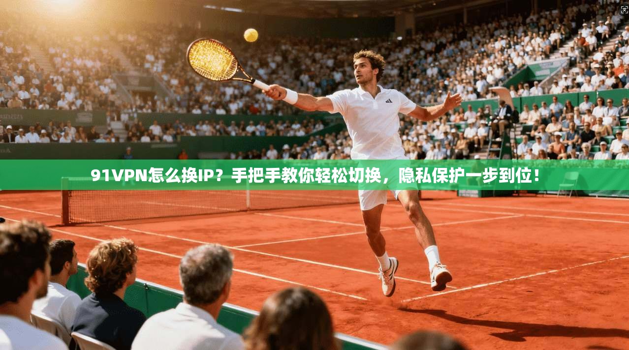 91VPN怎么换IP？手把手教你轻松切换，隐私保护一步到位！