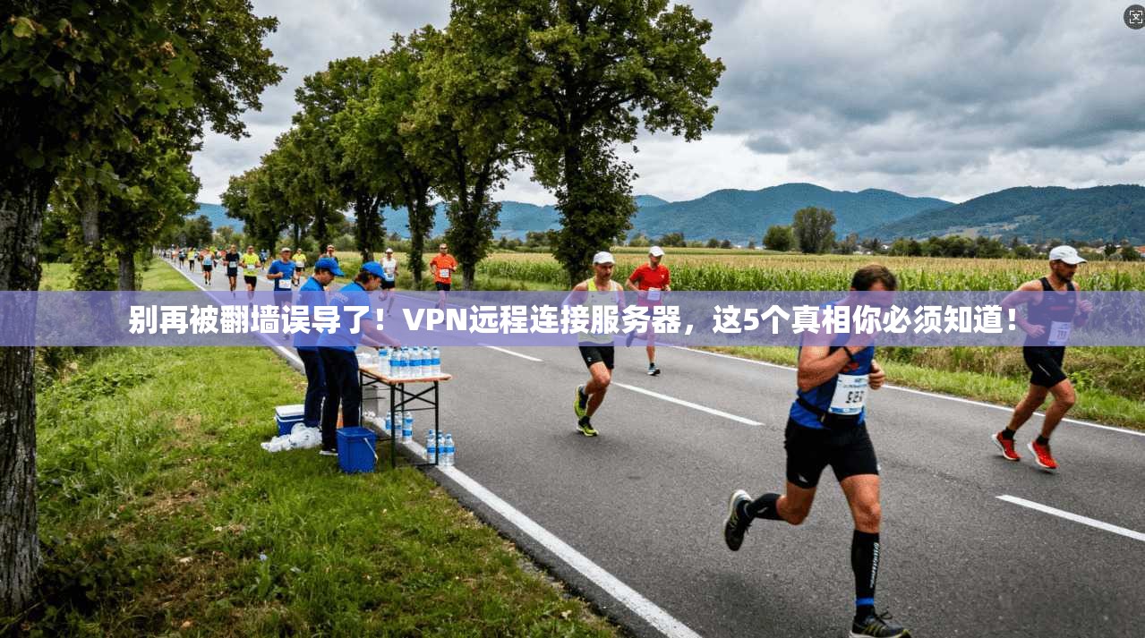 别再被翻墙误导了！VPN远程连接服务器，这5个真相你必须知道！