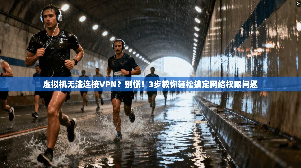 虚拟机无法连接VPN？别慌！3步教你轻松搞定网络权限问题