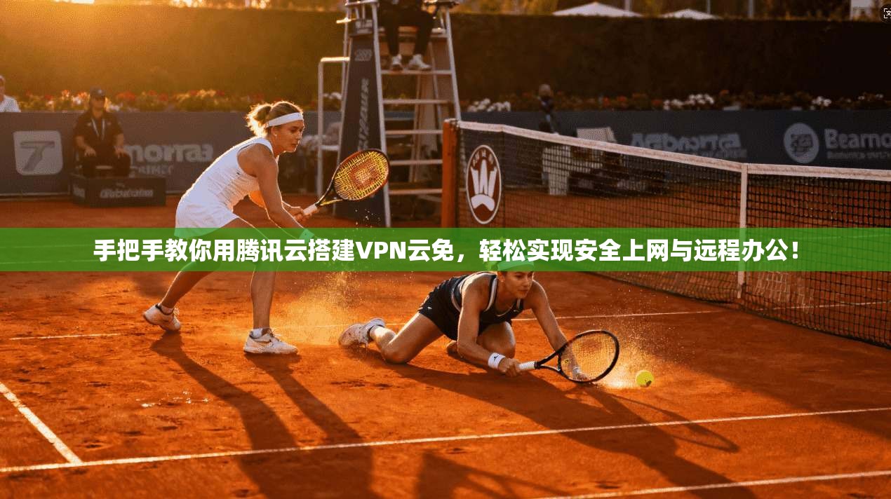 手把手教你用腾讯云搭建VPN云免，轻松实现安全上网与远程办公！