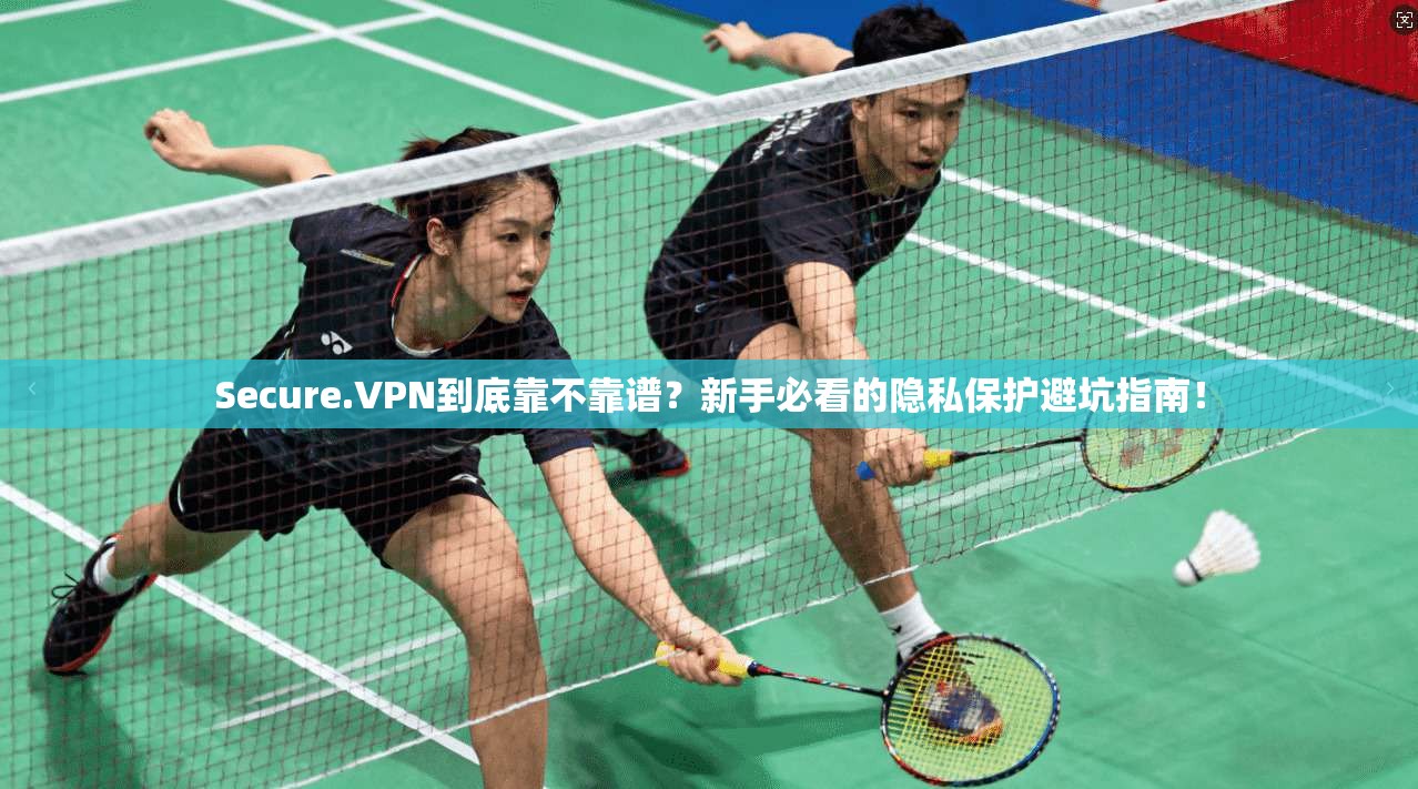 Secure.VPN到底靠不靠谱?新手必看的隐私保护避坑指南!