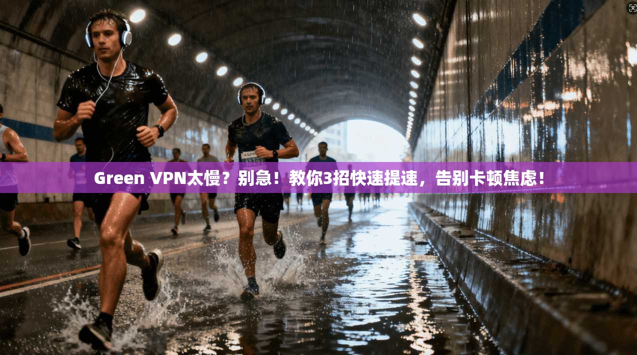 Green VPN太慢？别急！教你3招快速提速，告别卡顿焦虑！