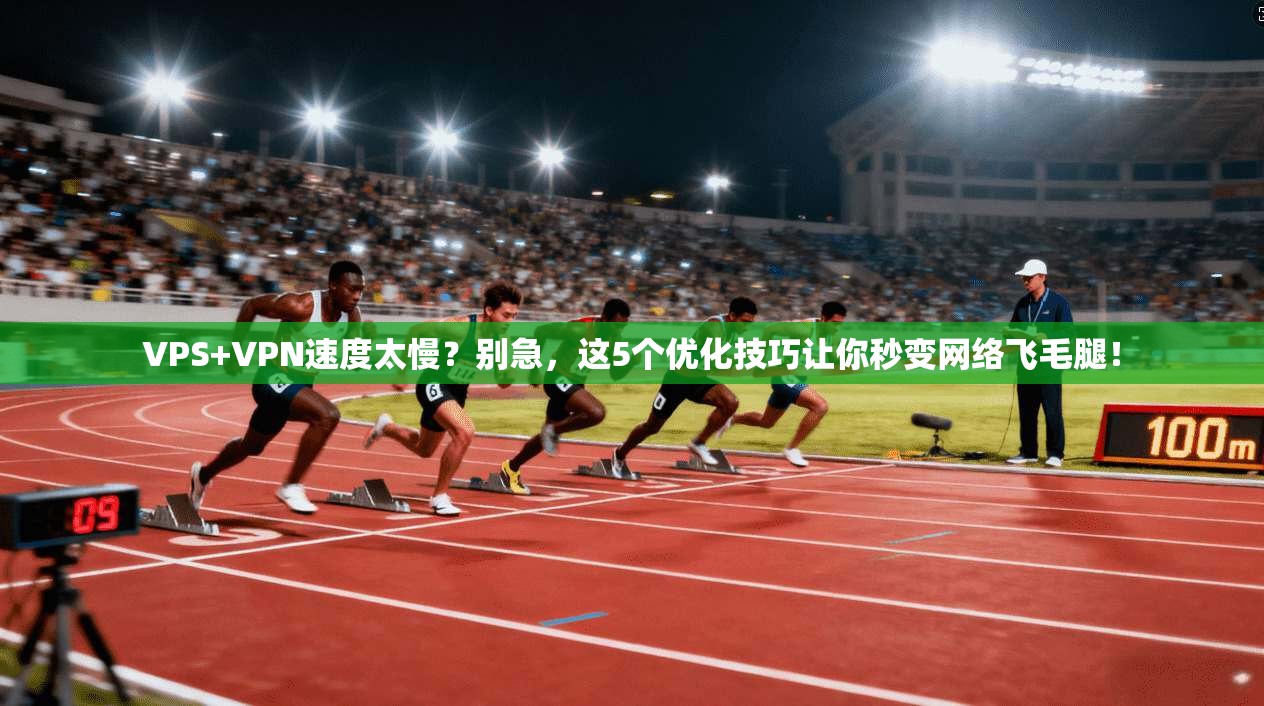 VPS+VPN速度太慢？别急，这5个优化技巧让你秒变网络飞毛腿！