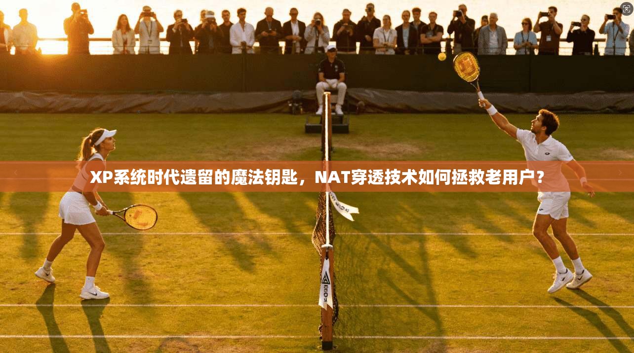 XP系统时代遗留的魔法钥匙，NAT穿透技术如何拯救老用户？