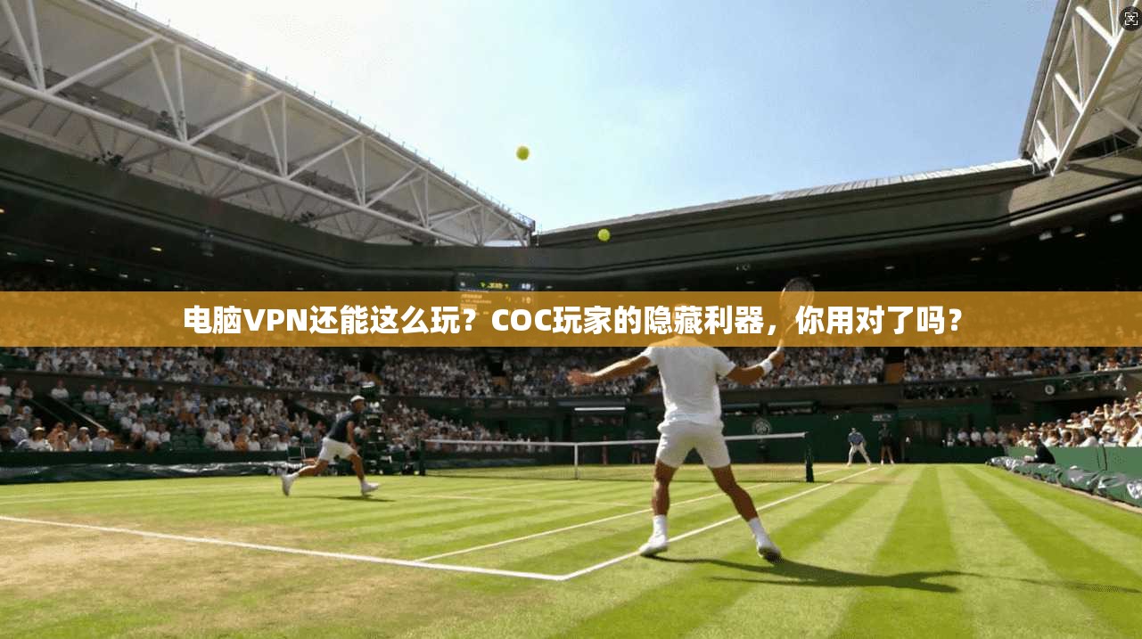 电脑VPN还能这么玩？COC玩家的隐藏利器，你用对了吗？