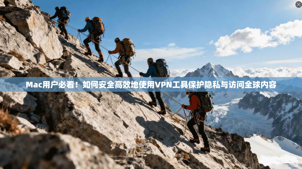 Mac用户必看！如何安全高效地使用VPN工具保护隐私与访问全球内容