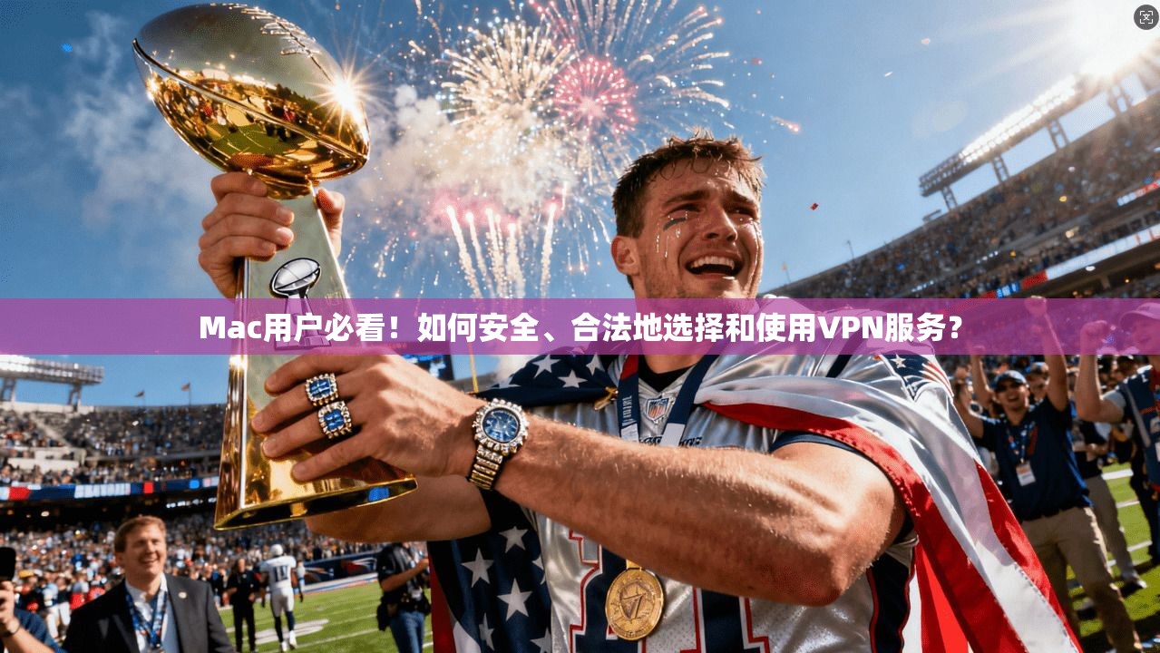 Mac用户必看！如何安全、合法地选择和使用VPN服务？