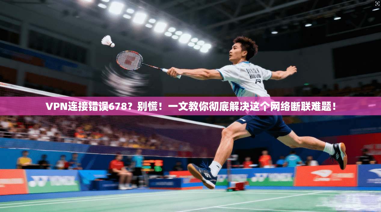 VPN连接错误678？别慌！一文教你彻底解决这个网络断联难题！