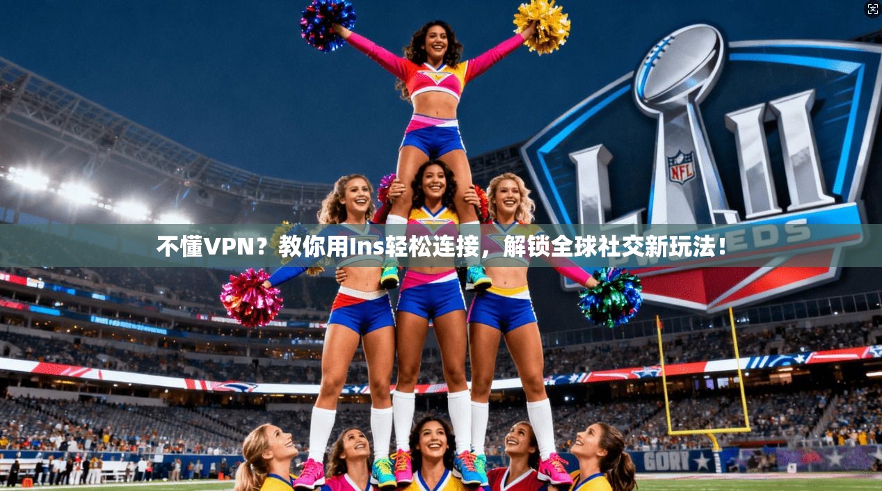 不懂VPN？教你用Ins轻松连接，解锁全球社交新玩法！