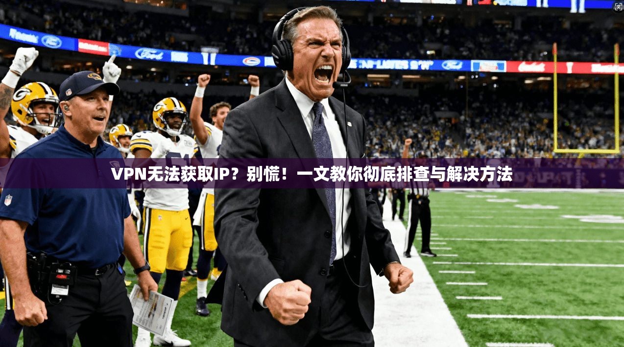 VPN无法获取IP？别慌！一文教你彻底排查与解决方法