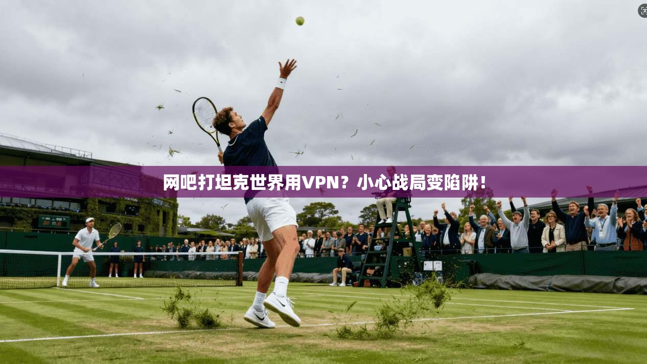 网吧打坦克世界用VPN？小心战局变陷阱！