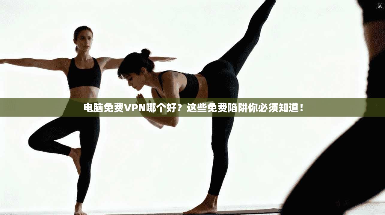 电脑免费VPN哪个好？这些免费陷阱你必须知道！