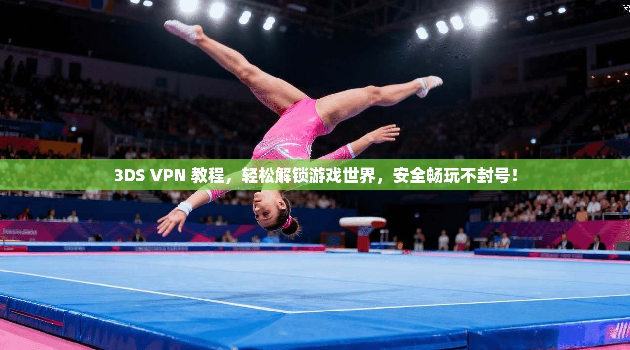 3DS VPN 教程，轻松解锁游戏世界，安全畅玩不封号！