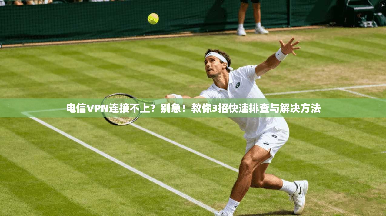 电信VPN连接不上？别急！教你3招快速排查与解决方法
