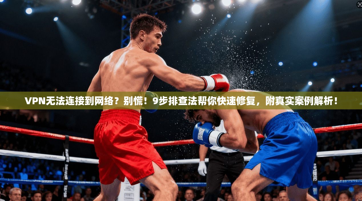 VPN无法连接到网络？别慌！9步排查法帮你快速修复，附真实案例解析！