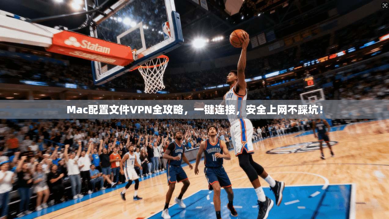 Mac配置文件VPN全攻略，一键连接，安全上网不踩坑！