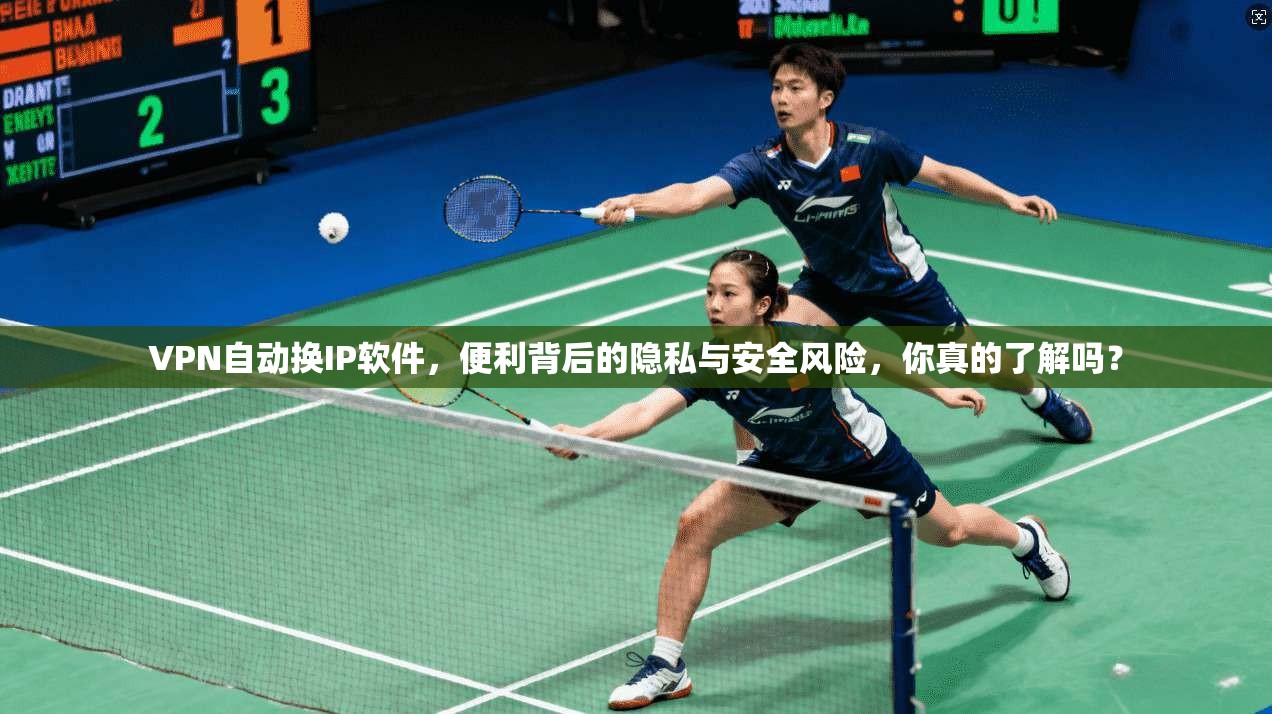 VPN自动换IP软件，便利背后的隐私与安全风险，你真的了解吗？