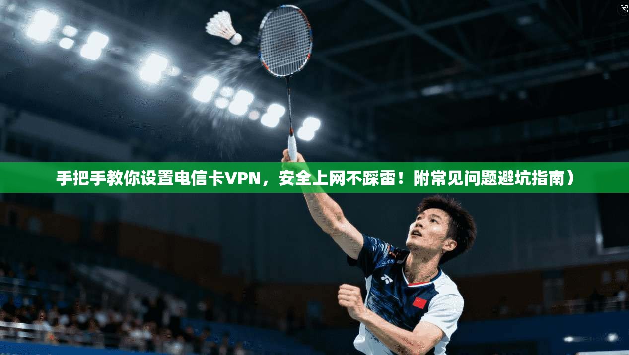 手把手教你设置电信卡VPN，安全上网不踩雷！附常见问题避坑指南）