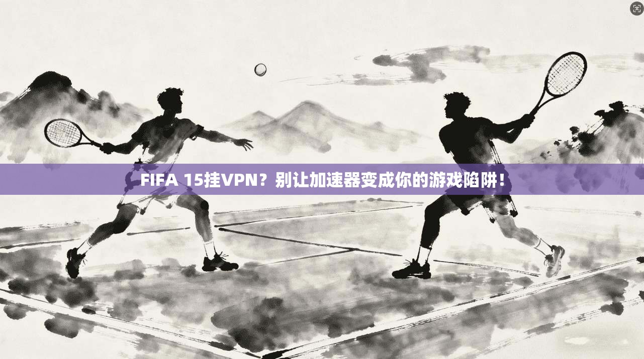 FIFA 15挂VPN？别让加速器变成你的游戏陷阱！