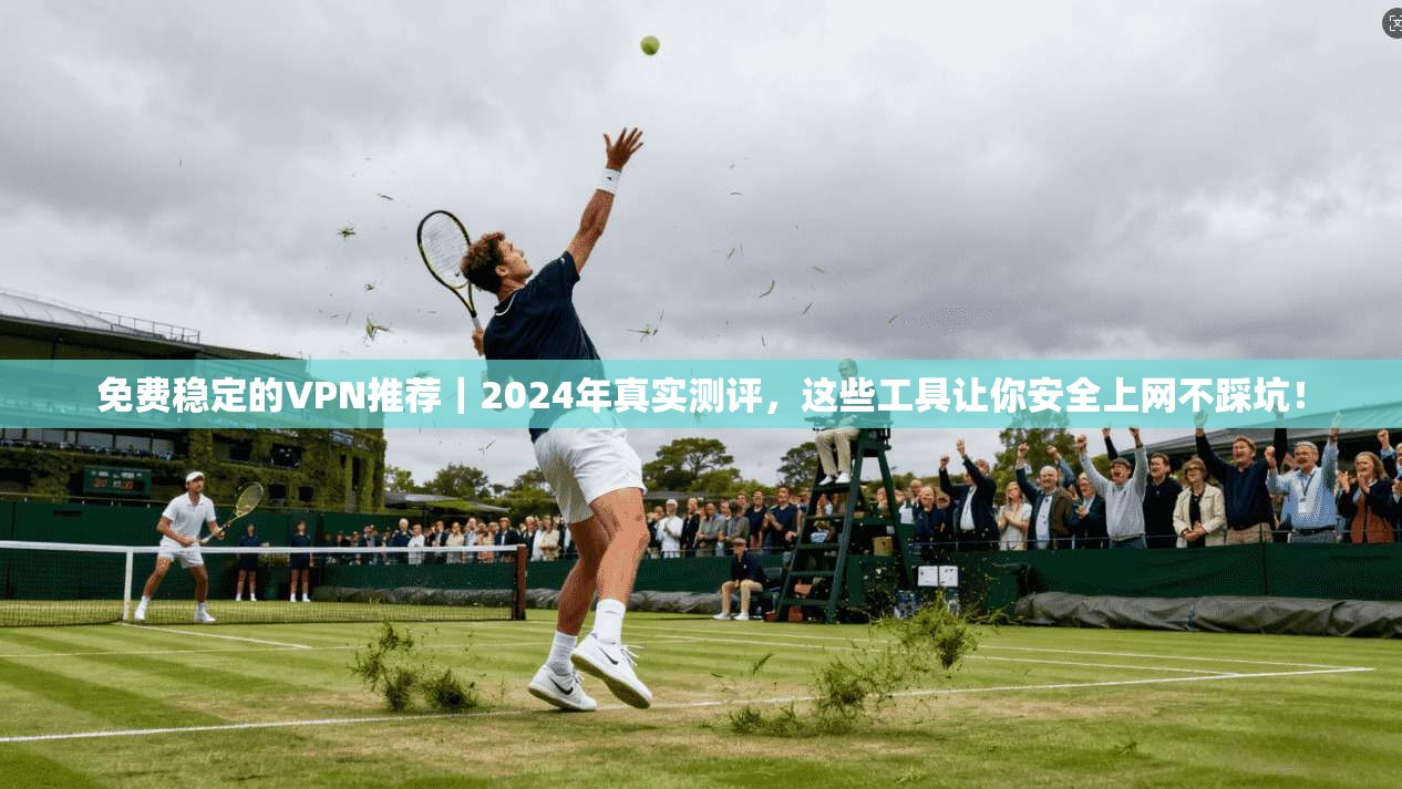 免费稳定的VPN推荐｜2024年真实测评，这些工具让你安全上网不踩坑！