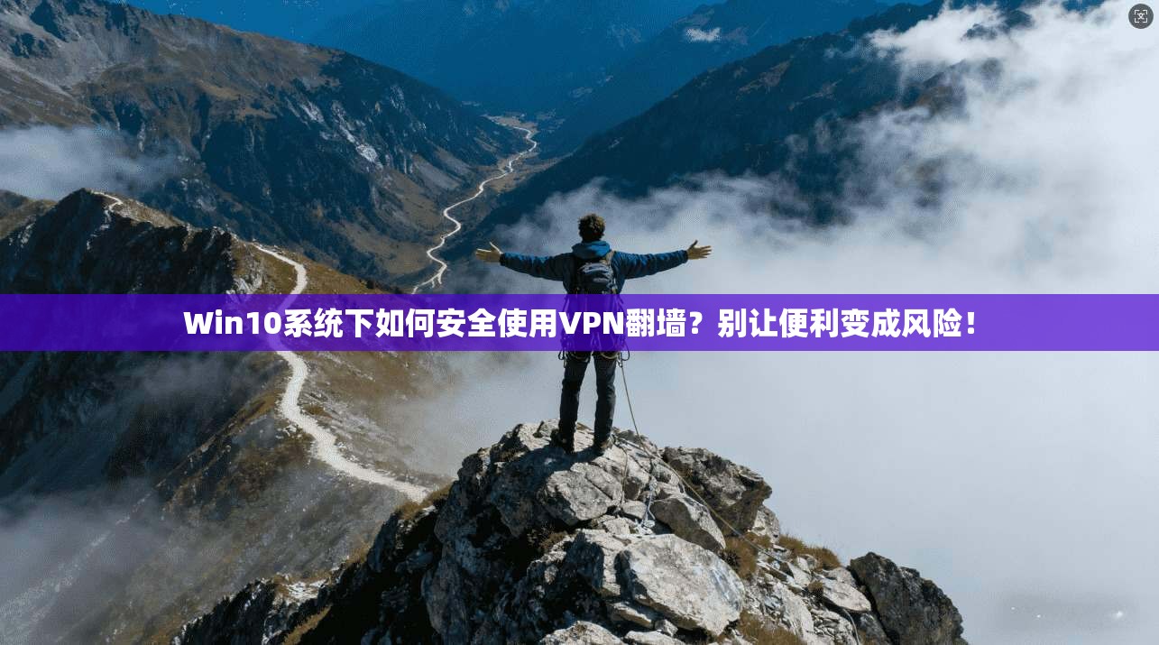 Win10系统下如何安全使用VPN翻墙？别让便利变成风险！