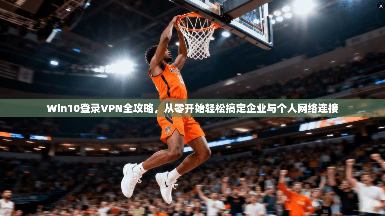 Win10登录VPN全攻略，从零开始轻松搞定企业与个人网络连接