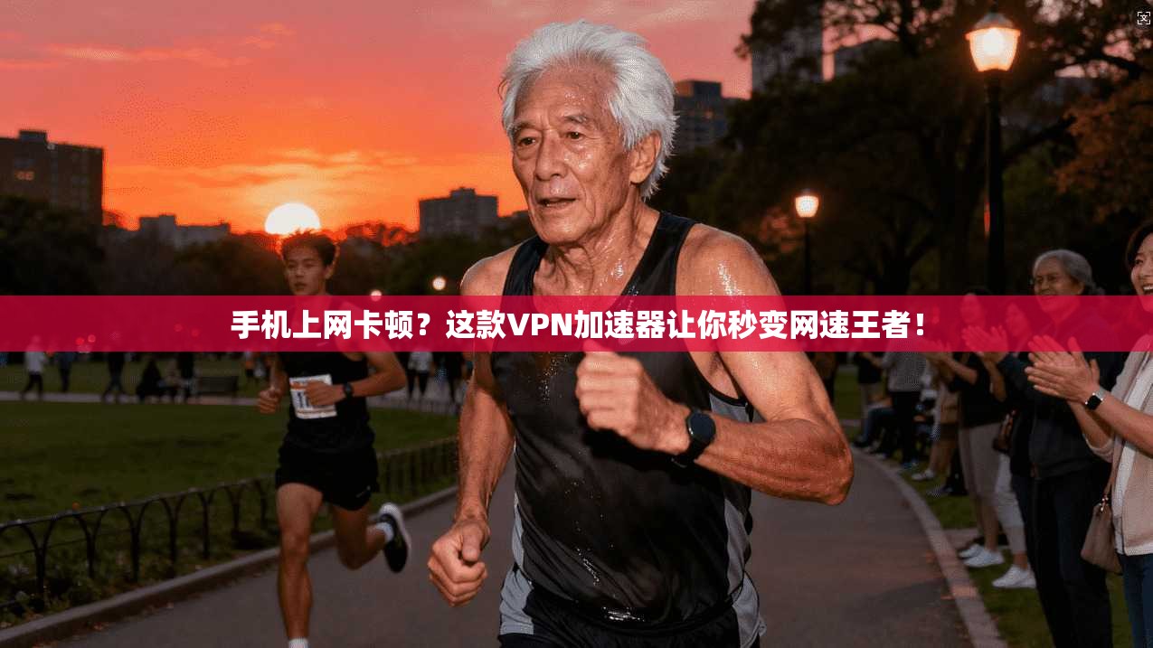 手机上网卡顿？这款VPN加速器让你秒变网速王者！