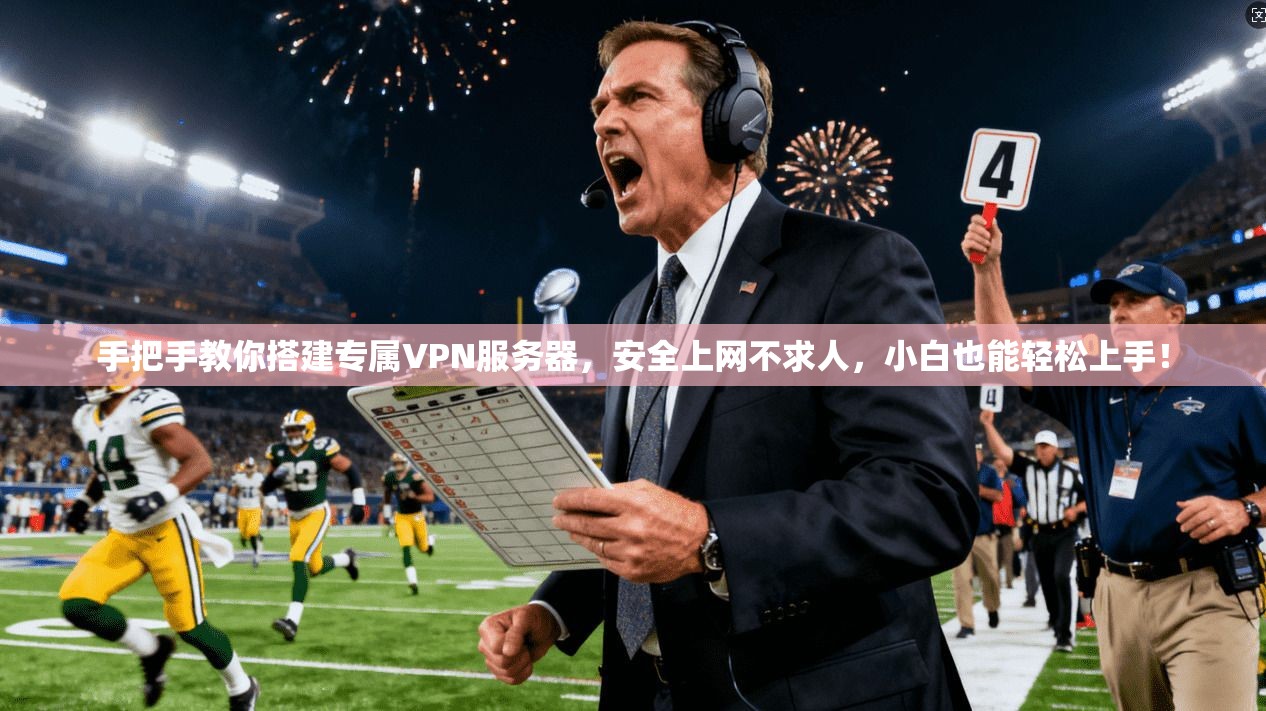 手把手教你搭建专属VPN服务器，安全上网不求人，小白也能轻松上手！