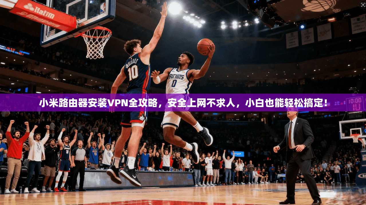 小米路由器安装VPN全攻略，安全上网不求人，小白也能轻松搞定！