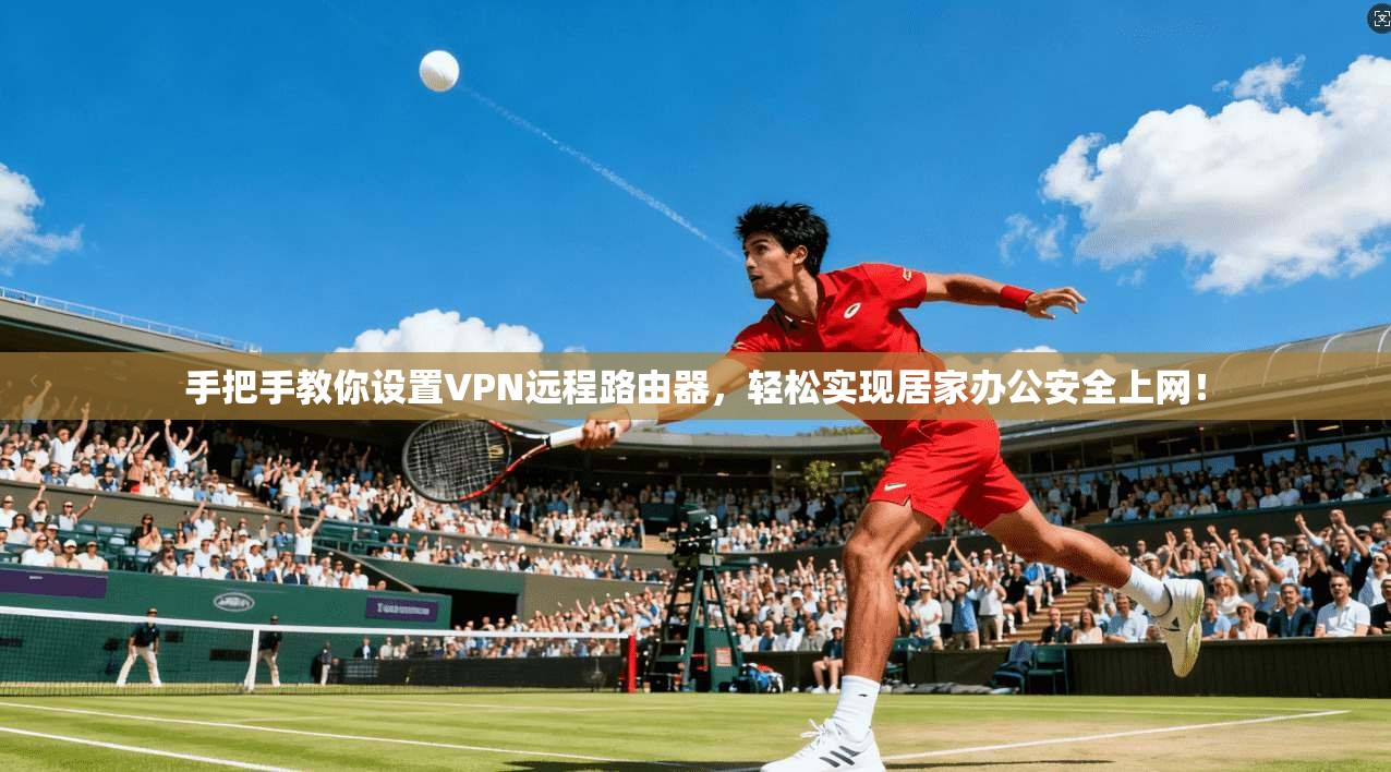 手把手教你设置VPN远程路由器，轻松实现居家办公安全上网！