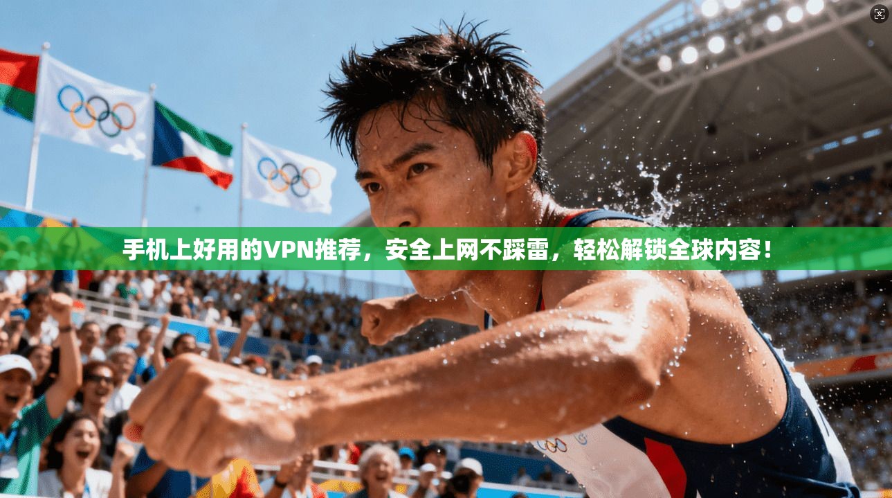 手机上好用的VPN推荐，安全上网不踩雷，轻松解锁全球内容！