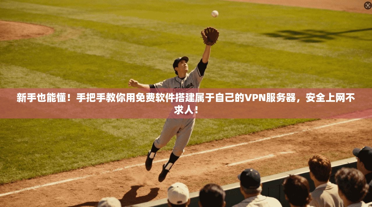 新手也能懂！手把手教你用免费软件搭建属于自己的VPN服务器，安全上网不求人！