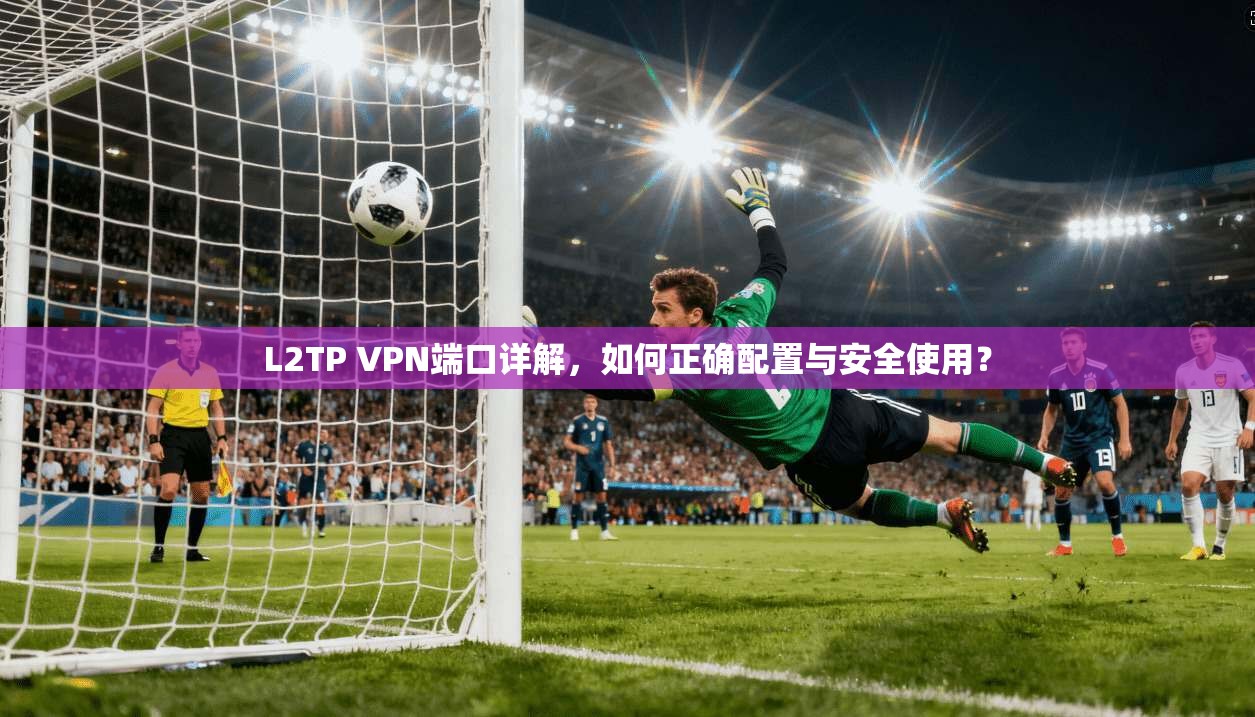 L2TP VPN端口详解，如何正确配置与安全使用？