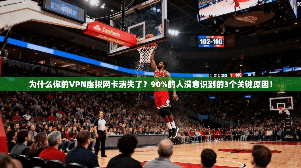 为什么你的VPN虚拟网卡消失了？90%的人没意识到的3个关键原因！